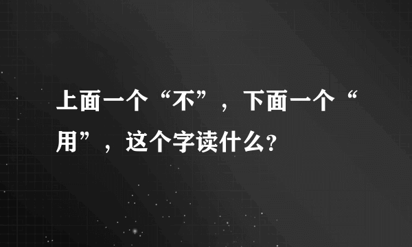 上面一个“不”，下面一个“用”，这个字读什么？