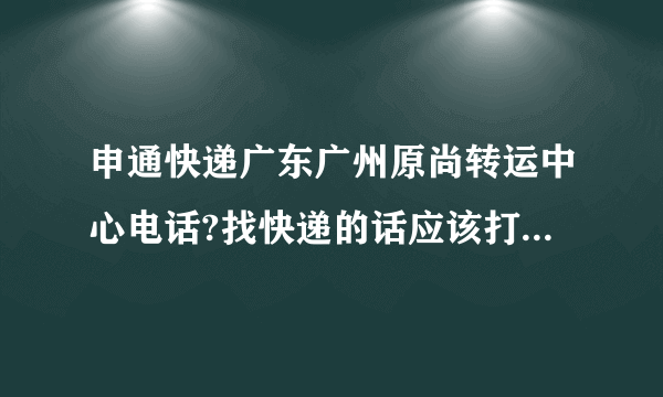 申通快递广东广州原尚转运中心电话?找快递的话应该打什么电话？应该拨打申通快递客服电话：95543