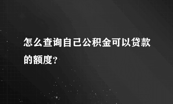 怎么查询自己公积金可以贷款的额度？