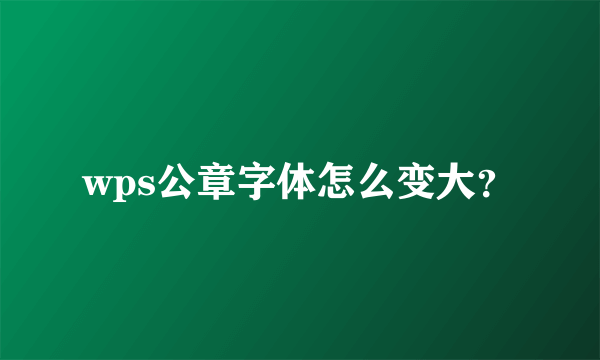 wps公章字体怎么变大？