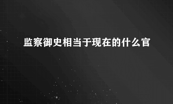 监察御史相当于现在的什么官