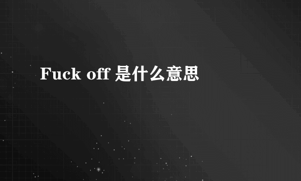 Fuck off 是什么意思