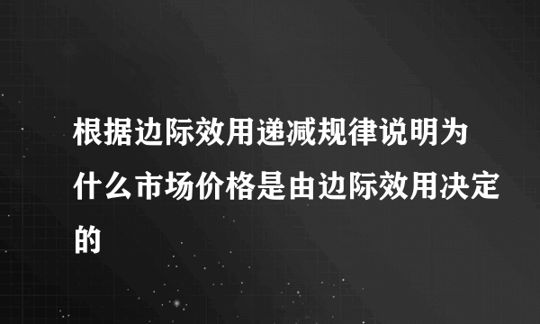 根据边际效用递减规律说明为什么市场价格是由边际效用决定的