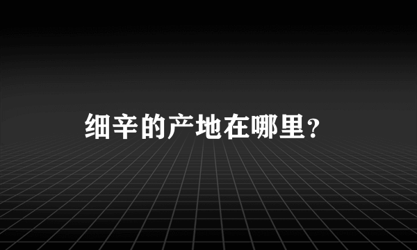 细辛的产地在哪里？