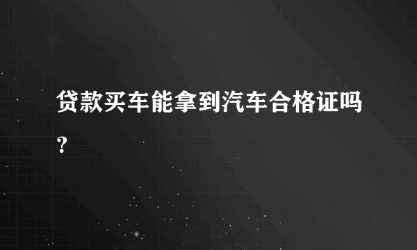 贷款买车能拿到汽车合格证吗？