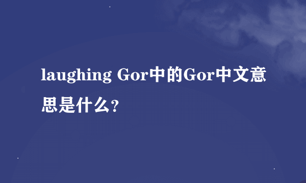 laughing Gor中的Gor中文意思是什么？