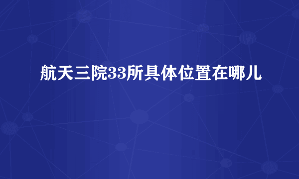 航天三院33所具体位置在哪儿