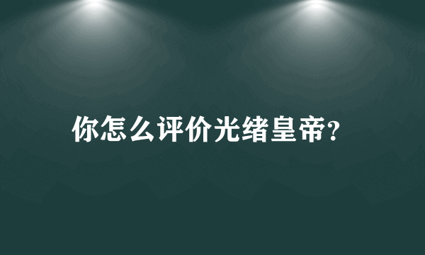 你怎么评价光绪皇帝？