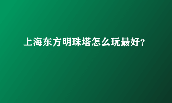 上海东方明珠塔怎么玩最好？