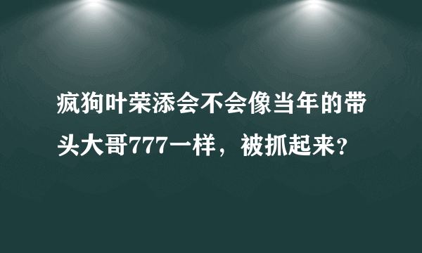 疯狗叶荣添会不会像当年的带头大哥777一样，被抓起来？