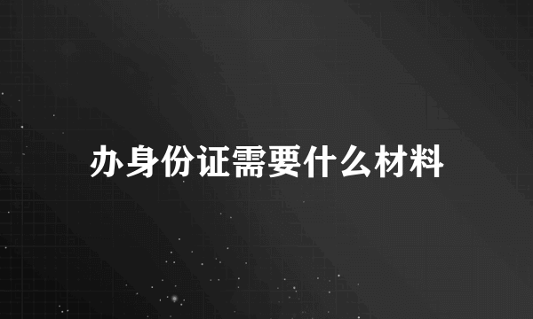 办身份证需要什么材料