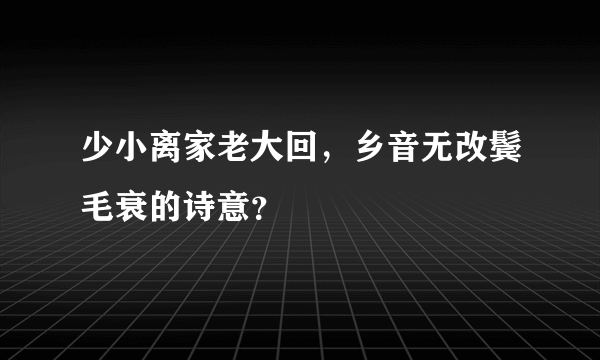 少小离家老大回，乡音无改鬓毛衰的诗意？