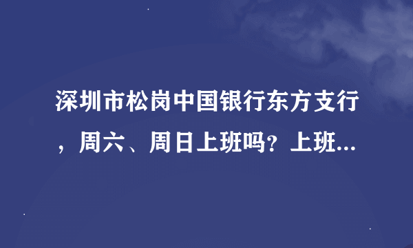 深圳市松岗中国银行东方支行，周六、周日上班吗？上班的话，时间是？