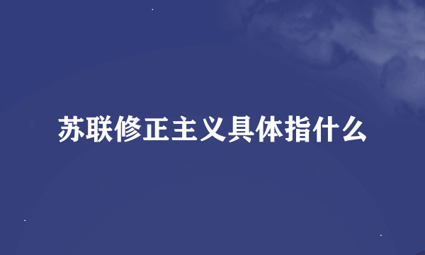 苏联修正主义具体指什么