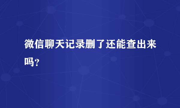 微信聊天记录删了还能查出来吗？