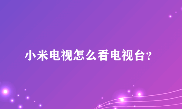 小米电视怎么看电视台？