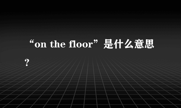 “on the floor”是什么意思？