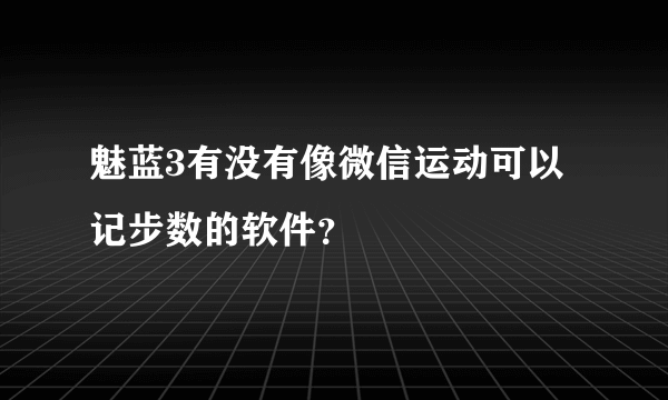 魅蓝3有没有像微信运动可以记步数的软件？