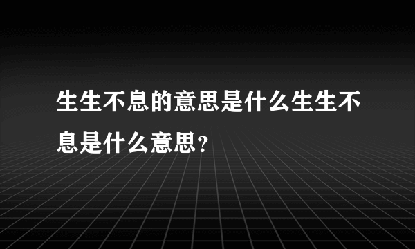 生生不息的意思是什么生生不息是什么意思？