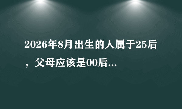 2026年8月出生的人属于25后，父母应该是00后（也有九八年九九年的），对么？