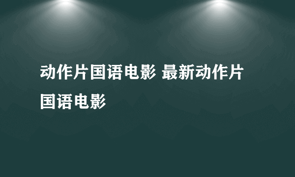 动作片国语电影 最新动作片国语电影