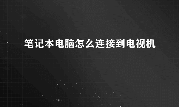 笔记本电脑怎么连接到电视机