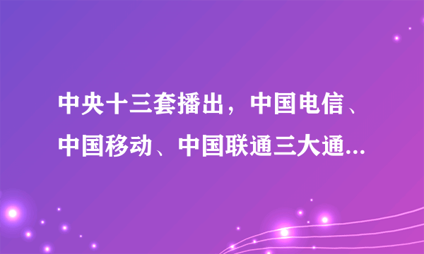 中央十三套播出，中国电信、中国移动、中国联通三大通讯商经过一年的协调，今天零时起合并成一家