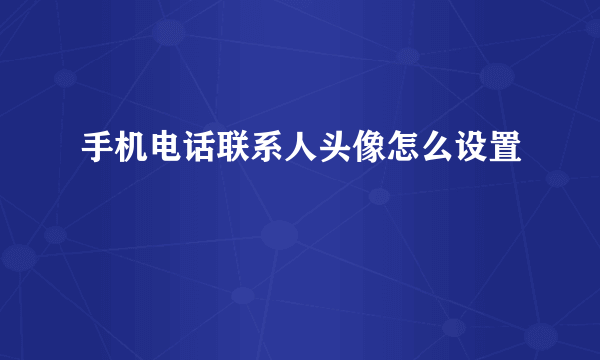 手机电话联系人头像怎么设置