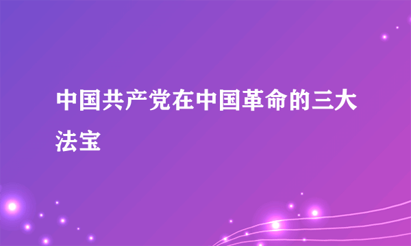 中国共产党在中国革命的三大法宝