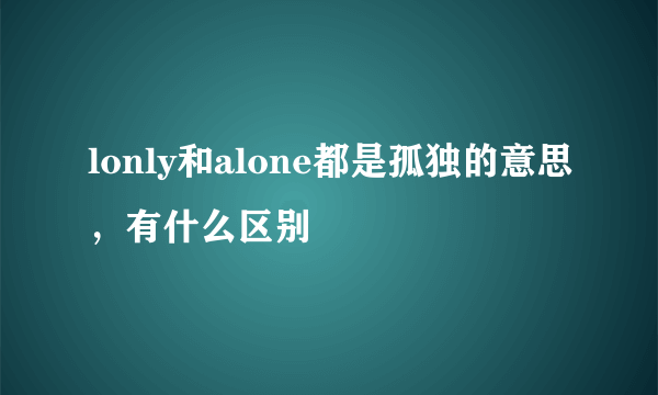 lonly和alone都是孤独的意思，有什么区别