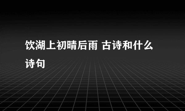 饮湖上初晴后雨 古诗和什么诗句