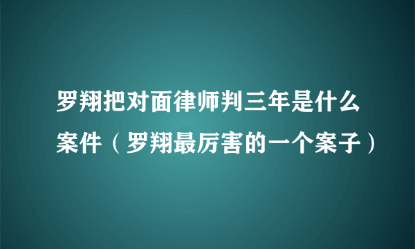 罗翔把对面律师判三年是什么案件（罗翔最厉害的一个案子）