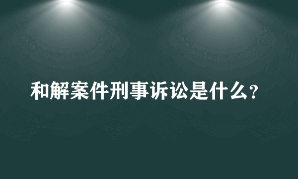 和解案件刑事诉讼是什么？