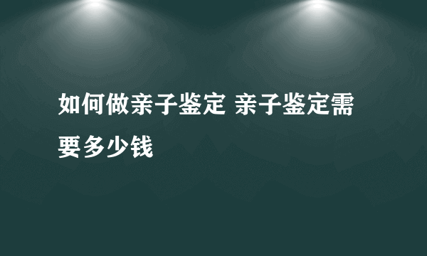 如何做亲子鉴定 亲子鉴定需要多少钱