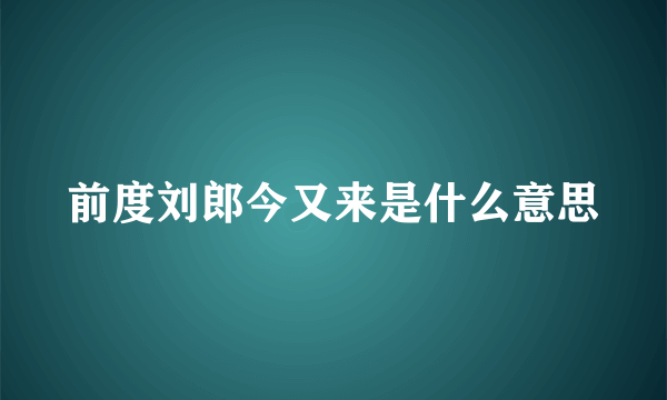 前度刘郎今又来是什么意思