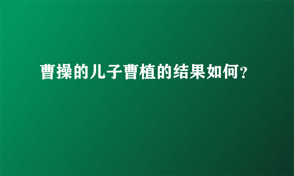 曹操的儿子曹植的结果如何？