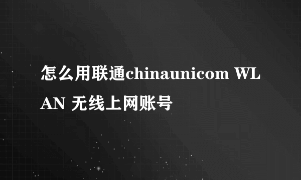 怎么用联通chinaunicom WLAN 无线上网账号