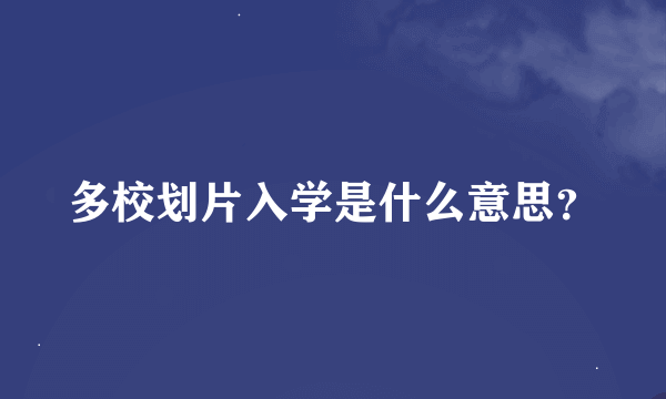 多校划片入学是什么意思？