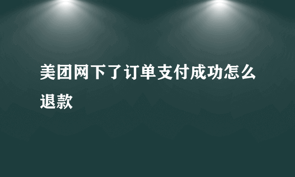 美团网下了订单支付成功怎么退款