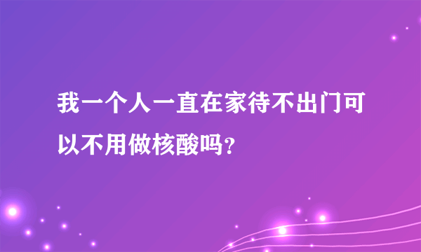 我一个人一直在家待不出门可以不用做核酸吗？