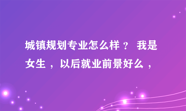 城镇规划专业怎么样 ？ 我是女生 ，以后就业前景好么 ，