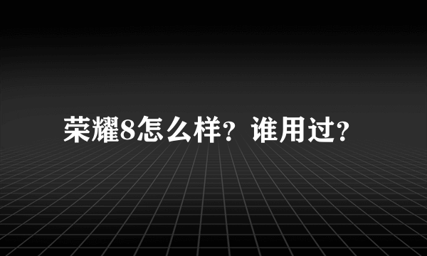 荣耀8怎么样？谁用过？