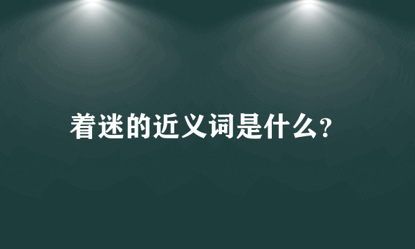 着迷的近义词是什么？