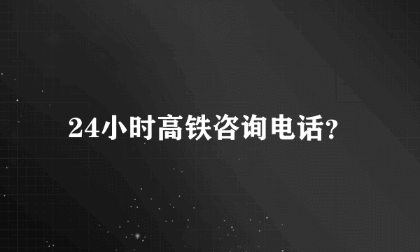 24小时高铁咨询电话？