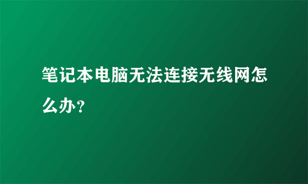 笔记本电脑无法连接无线网怎么办？