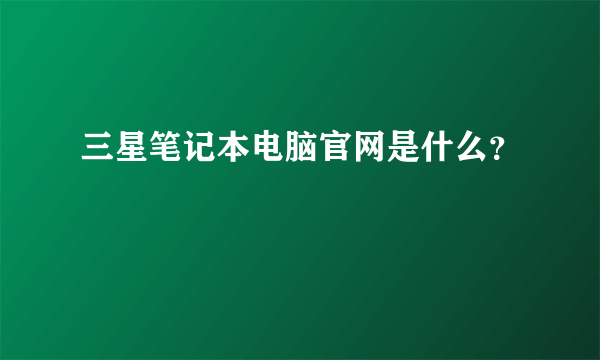 三星笔记本电脑官网是什么？