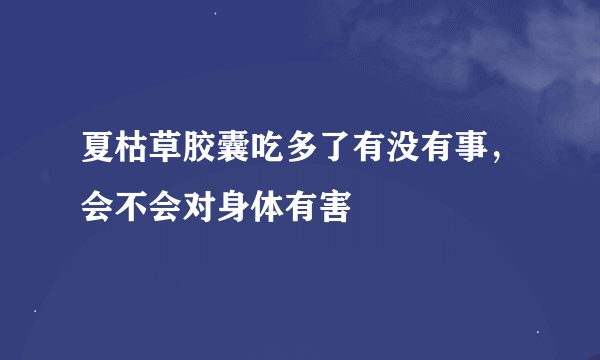 夏枯草胶囊吃多了有没有事，会不会对身体有害