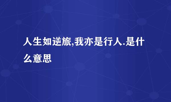 人生如逆旅,我亦是行人.是什么意思