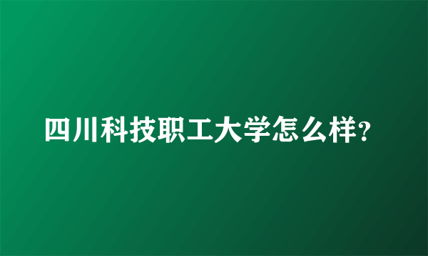 四川科技职工大学怎么样？