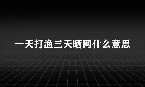 一天打渔三天晒网什么意思